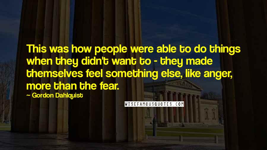 Gordon Dahlquist Quotes: This was how people were able to do things when they didn't want to - they made themselves feel something else, like anger, more than the fear.