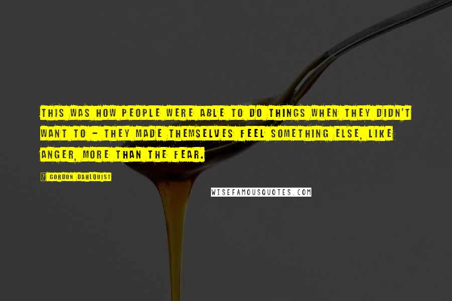 Gordon Dahlquist Quotes: This was how people were able to do things when they didn't want to - they made themselves feel something else, like anger, more than the fear.