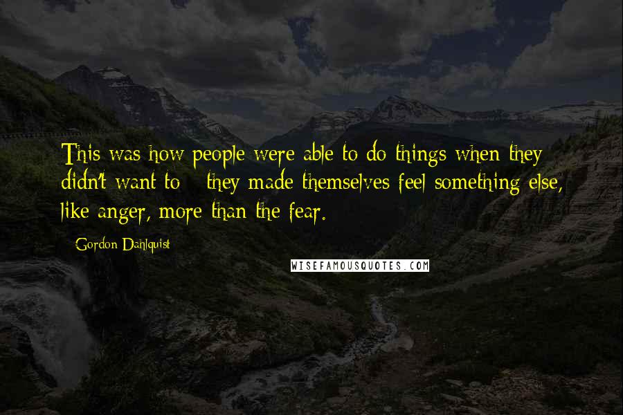 Gordon Dahlquist Quotes: This was how people were able to do things when they didn't want to - they made themselves feel something else, like anger, more than the fear.