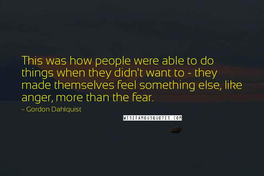 Gordon Dahlquist Quotes: This was how people were able to do things when they didn't want to - they made themselves feel something else, like anger, more than the fear.