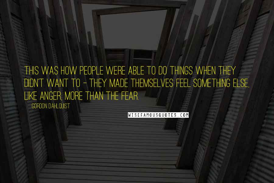 Gordon Dahlquist Quotes: This was how people were able to do things when they didn't want to - they made themselves feel something else, like anger, more than the fear.