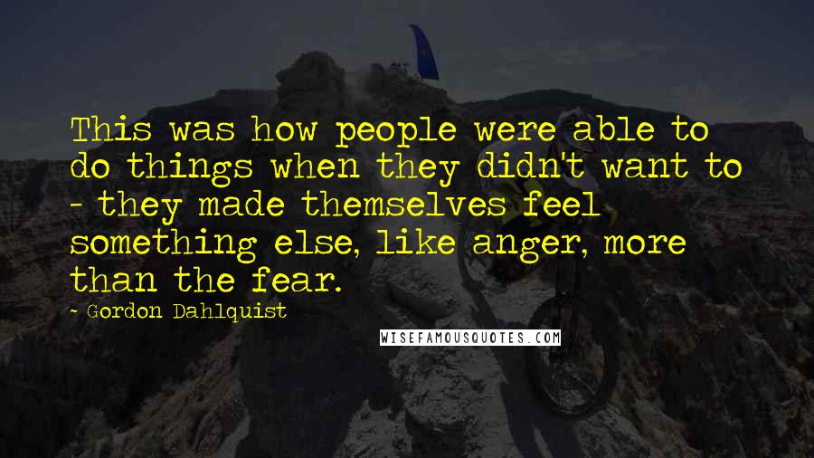 Gordon Dahlquist Quotes: This was how people were able to do things when they didn't want to - they made themselves feel something else, like anger, more than the fear.