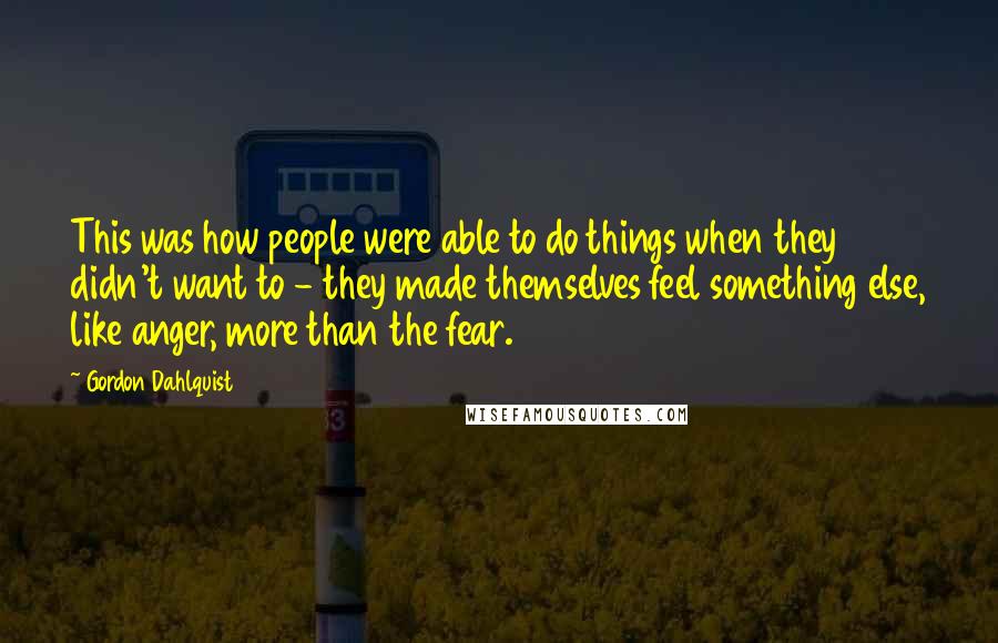 Gordon Dahlquist Quotes: This was how people were able to do things when they didn't want to - they made themselves feel something else, like anger, more than the fear.