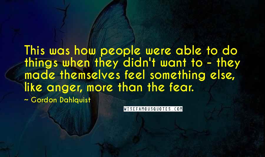 Gordon Dahlquist Quotes: This was how people were able to do things when they didn't want to - they made themselves feel something else, like anger, more than the fear.