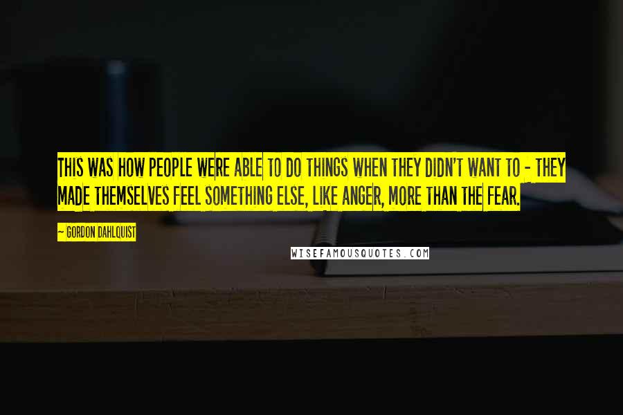 Gordon Dahlquist Quotes: This was how people were able to do things when they didn't want to - they made themselves feel something else, like anger, more than the fear.