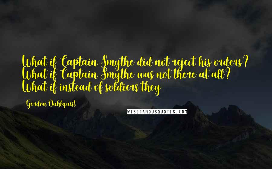 Gordon Dahlquist Quotes: What if Captain Smythe did not reject his orders? What if Captain Smythe was not there at all? What if instead of soldiers they