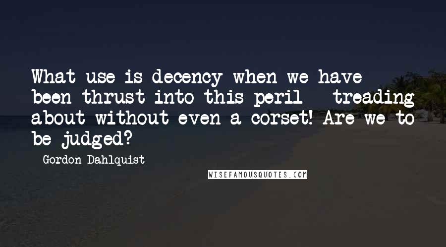 Gordon Dahlquist Quotes: What use is decency when we have been thrust into this peril - treading about without even a corset! Are we to be judged?