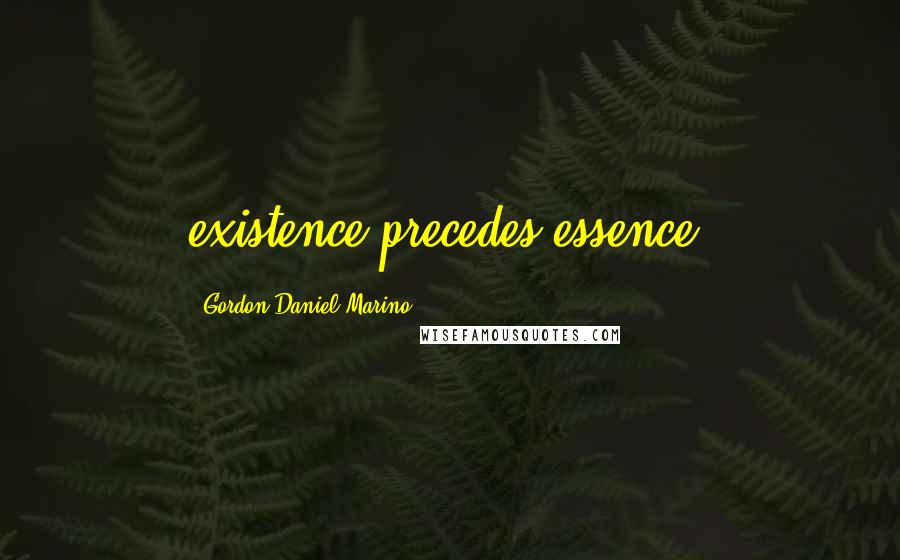 Gordon Daniel Marino Quotes: existence precedes essence,