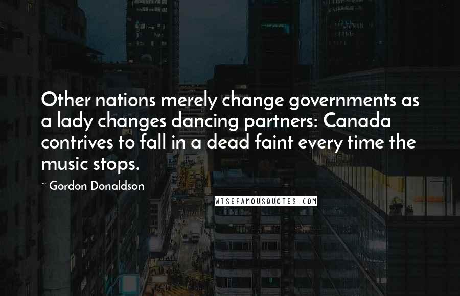 Gordon Donaldson Quotes: Other nations merely change governments as a lady changes dancing partners: Canada contrives to fall in a dead faint every time the music stops.