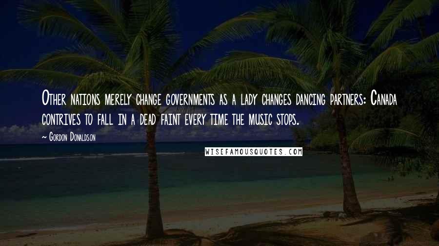 Gordon Donaldson Quotes: Other nations merely change governments as a lady changes dancing partners: Canada contrives to fall in a dead faint every time the music stops.