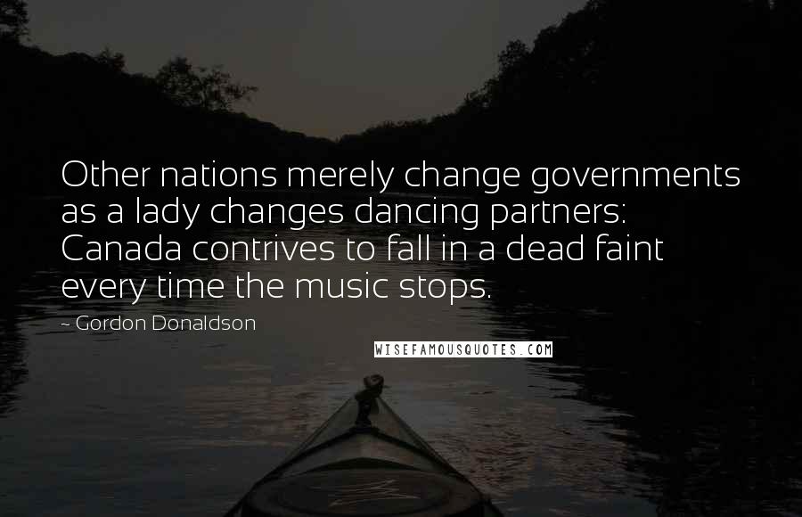 Gordon Donaldson Quotes: Other nations merely change governments as a lady changes dancing partners: Canada contrives to fall in a dead faint every time the music stops.