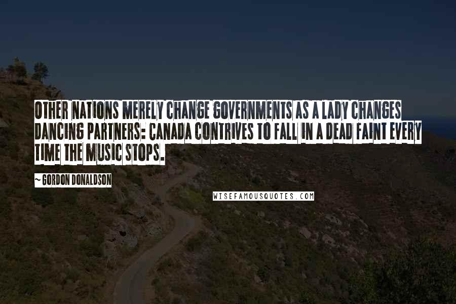 Gordon Donaldson Quotes: Other nations merely change governments as a lady changes dancing partners: Canada contrives to fall in a dead faint every time the music stops.