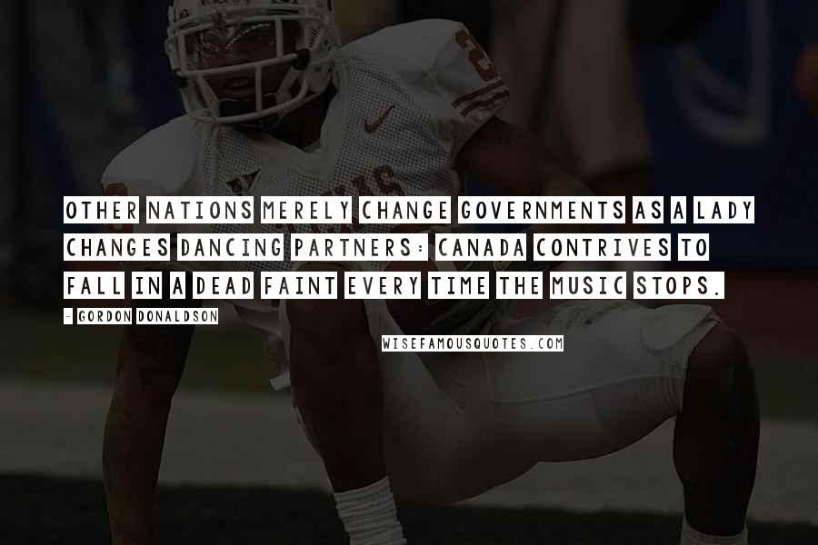 Gordon Donaldson Quotes: Other nations merely change governments as a lady changes dancing partners: Canada contrives to fall in a dead faint every time the music stops.