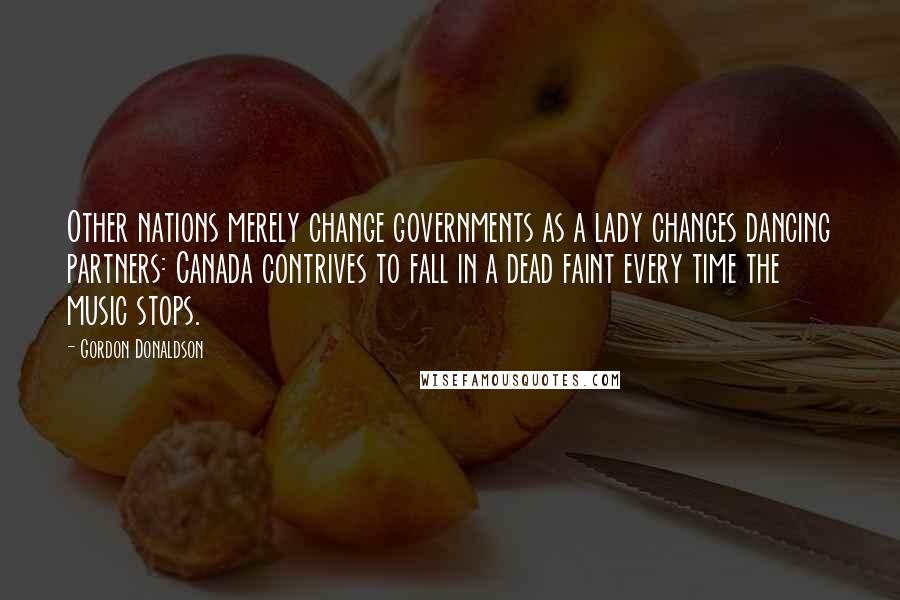 Gordon Donaldson Quotes: Other nations merely change governments as a lady changes dancing partners: Canada contrives to fall in a dead faint every time the music stops.