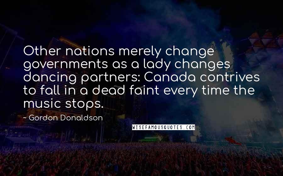 Gordon Donaldson Quotes: Other nations merely change governments as a lady changes dancing partners: Canada contrives to fall in a dead faint every time the music stops.