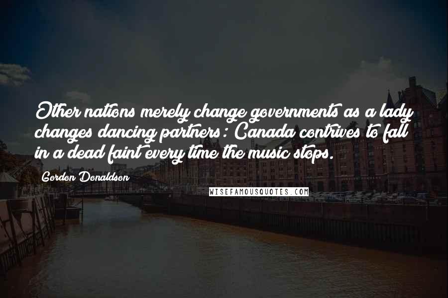 Gordon Donaldson Quotes: Other nations merely change governments as a lady changes dancing partners: Canada contrives to fall in a dead faint every time the music stops.