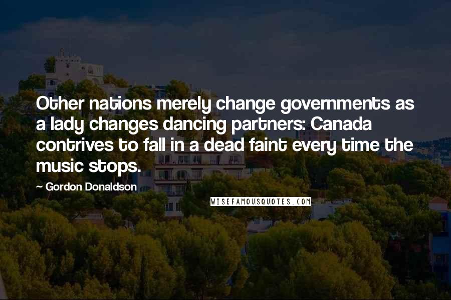 Gordon Donaldson Quotes: Other nations merely change governments as a lady changes dancing partners: Canada contrives to fall in a dead faint every time the music stops.