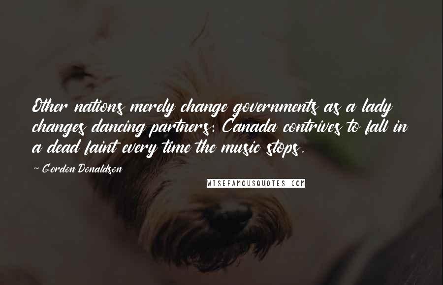 Gordon Donaldson Quotes: Other nations merely change governments as a lady changes dancing partners: Canada contrives to fall in a dead faint every time the music stops.