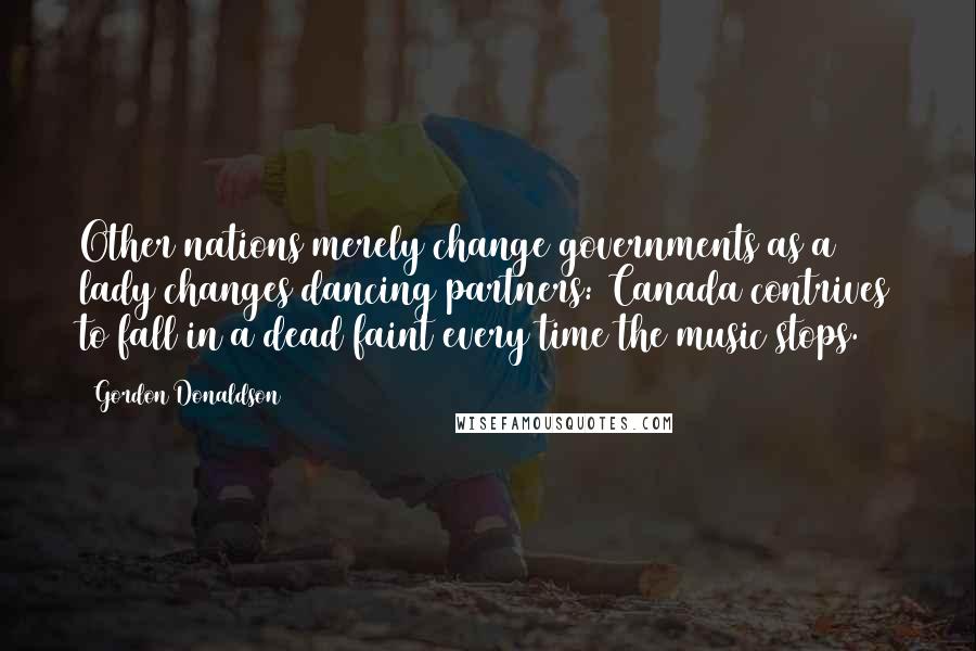 Gordon Donaldson Quotes: Other nations merely change governments as a lady changes dancing partners: Canada contrives to fall in a dead faint every time the music stops.