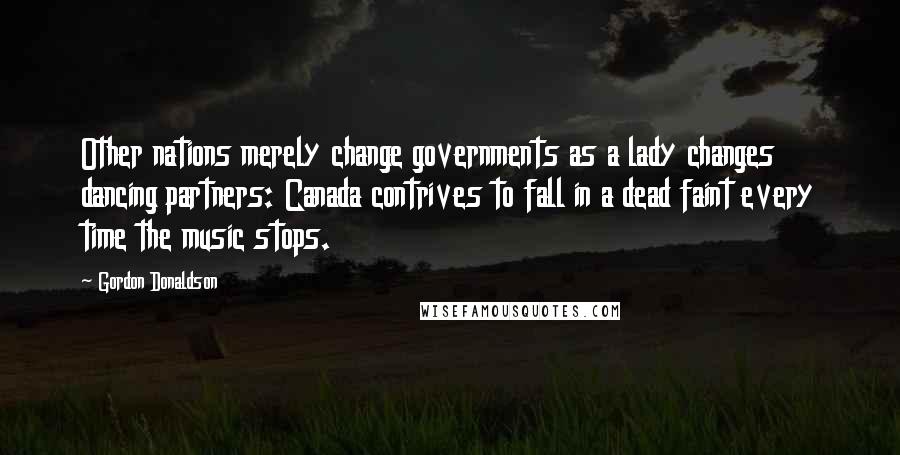 Gordon Donaldson Quotes: Other nations merely change governments as a lady changes dancing partners: Canada contrives to fall in a dead faint every time the music stops.