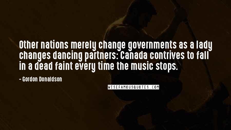 Gordon Donaldson Quotes: Other nations merely change governments as a lady changes dancing partners: Canada contrives to fall in a dead faint every time the music stops.