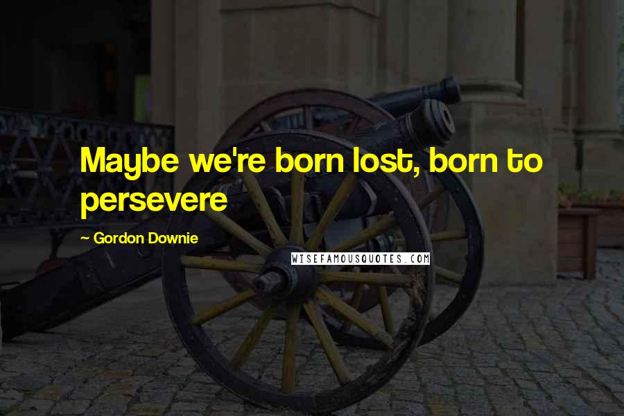 Gordon Downie Quotes: Maybe we're born lost, born to persevere