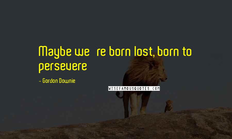 Gordon Downie Quotes: Maybe we're born lost, born to persevere