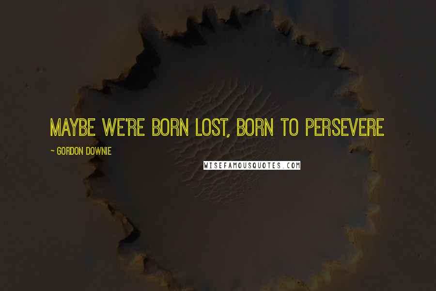 Gordon Downie Quotes: Maybe we're born lost, born to persevere