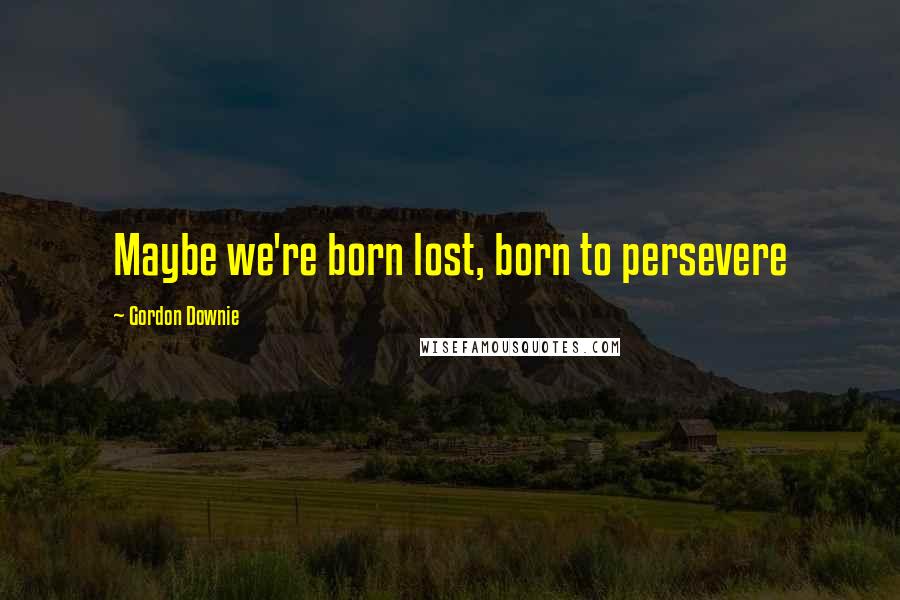 Gordon Downie Quotes: Maybe we're born lost, born to persevere