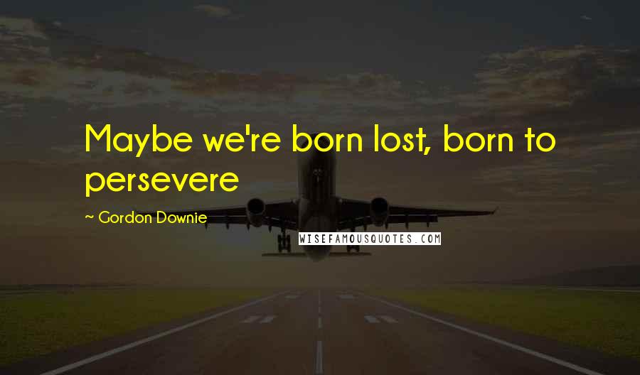 Gordon Downie Quotes: Maybe we're born lost, born to persevere