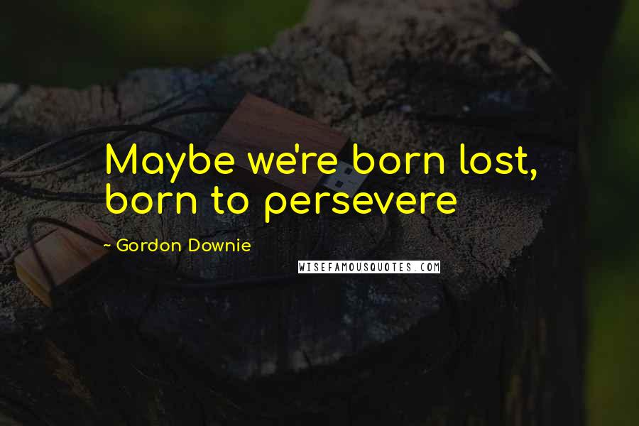 Gordon Downie Quotes: Maybe we're born lost, born to persevere