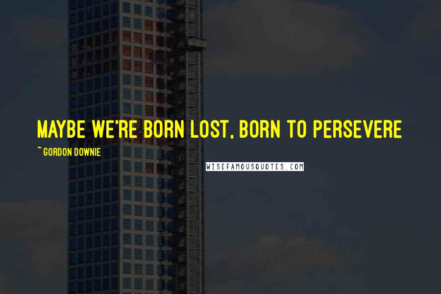 Gordon Downie Quotes: Maybe we're born lost, born to persevere