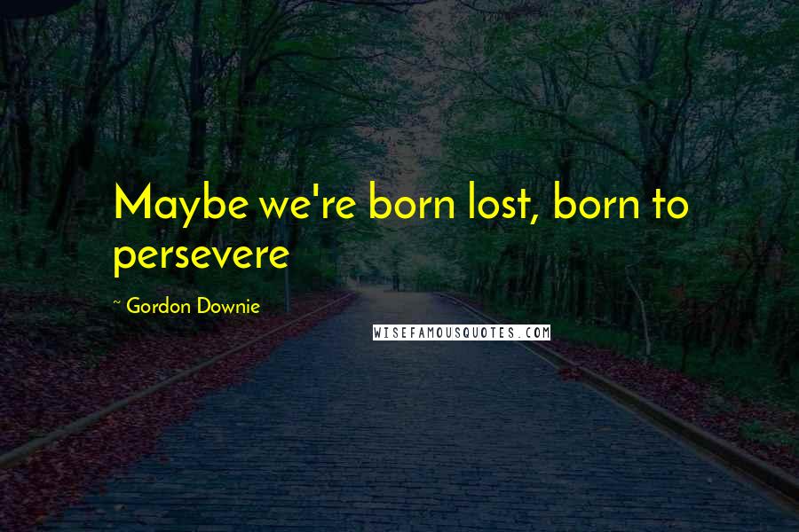 Gordon Downie Quotes: Maybe we're born lost, born to persevere