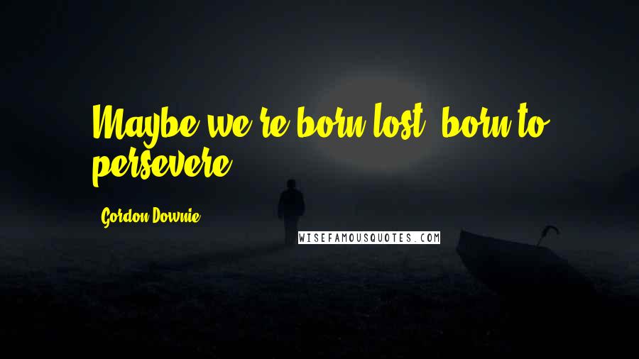 Gordon Downie Quotes: Maybe we're born lost, born to persevere