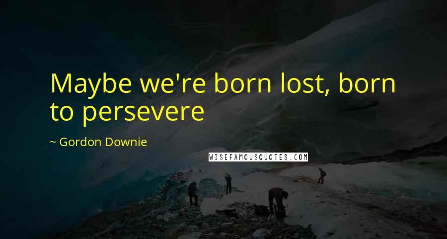 Gordon Downie Quotes: Maybe we're born lost, born to persevere