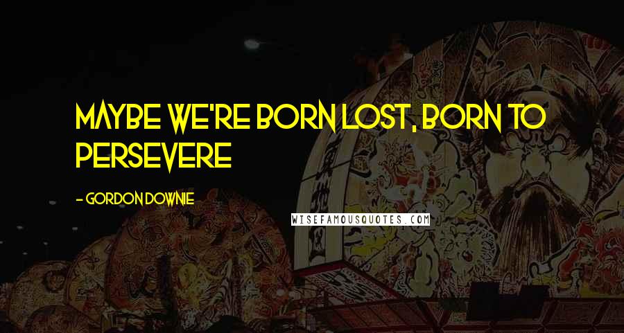 Gordon Downie Quotes: Maybe we're born lost, born to persevere