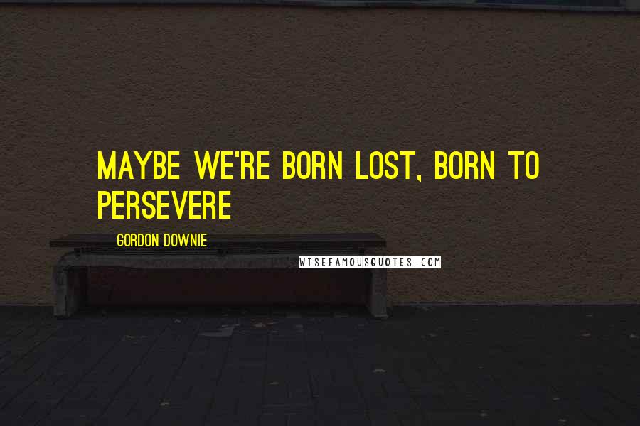 Gordon Downie Quotes: Maybe we're born lost, born to persevere