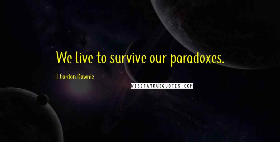 Gordon Downie Quotes: We live to survive our paradoxes.