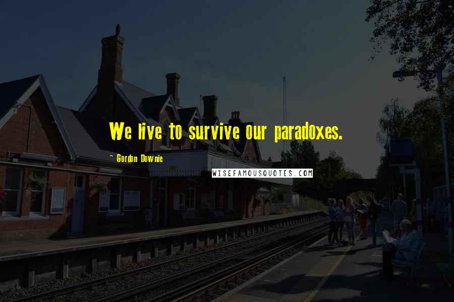 Gordon Downie Quotes: We live to survive our paradoxes.