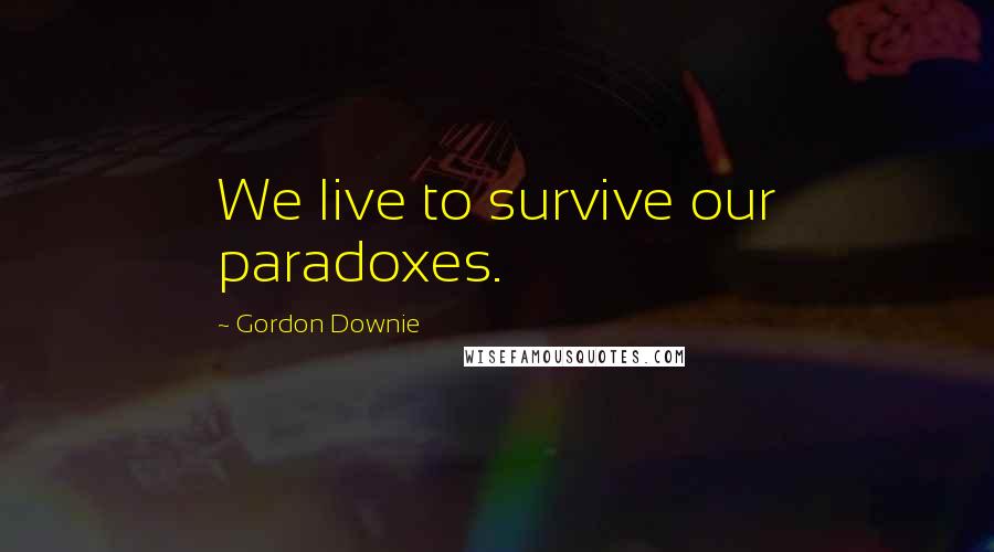 Gordon Downie Quotes: We live to survive our paradoxes.
