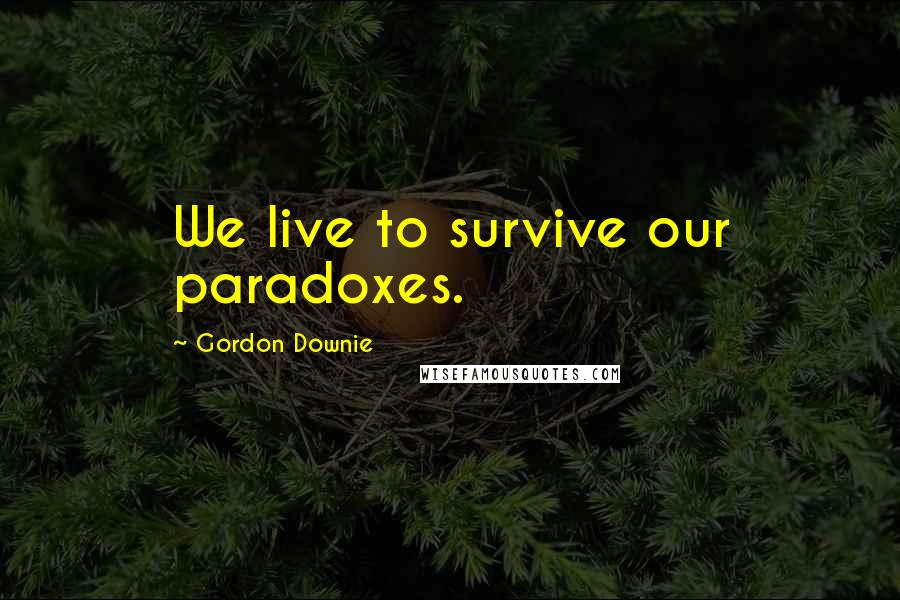 Gordon Downie Quotes: We live to survive our paradoxes.