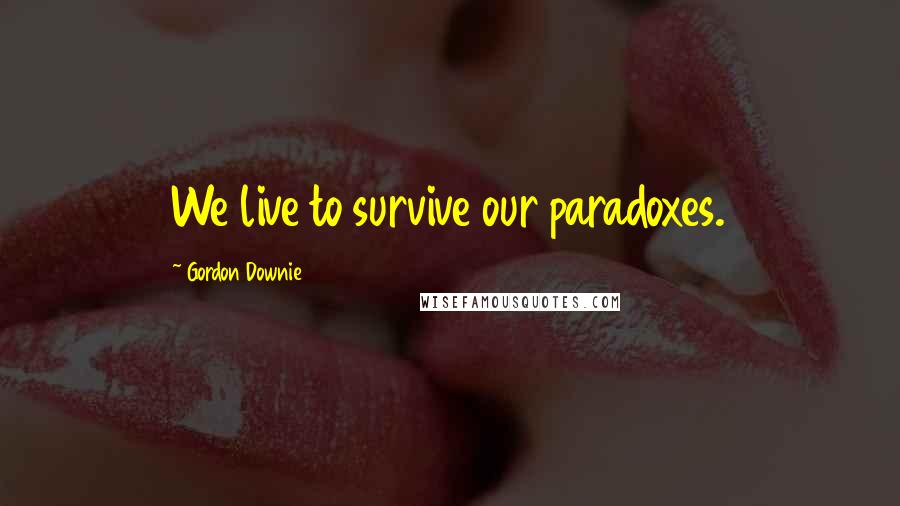 Gordon Downie Quotes: We live to survive our paradoxes.