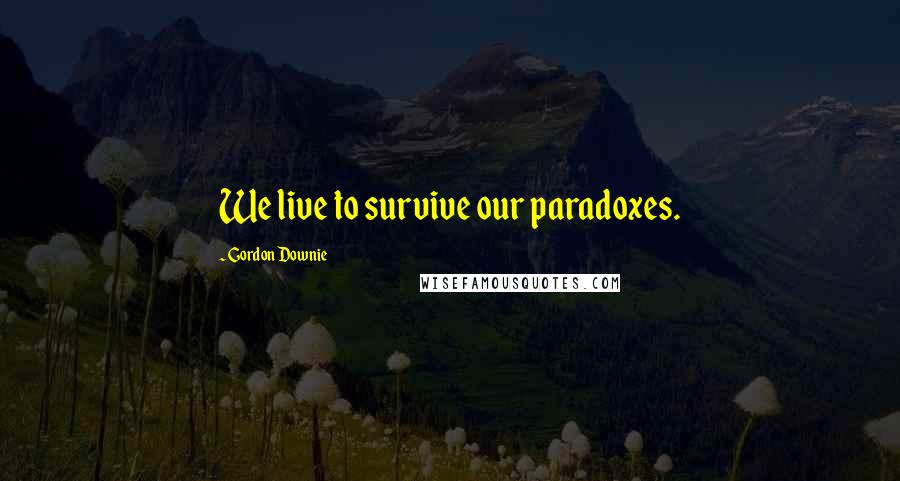 Gordon Downie Quotes: We live to survive our paradoxes.