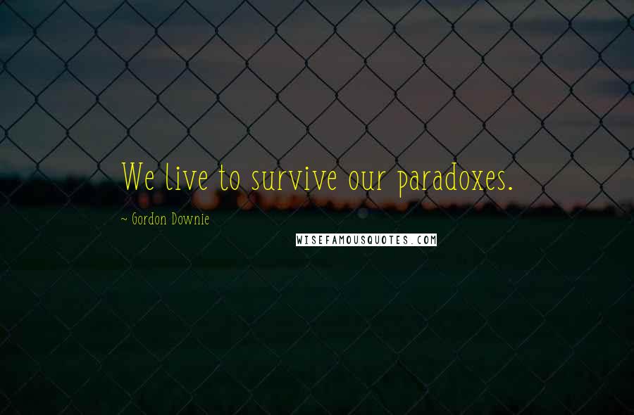 Gordon Downie Quotes: We live to survive our paradoxes.