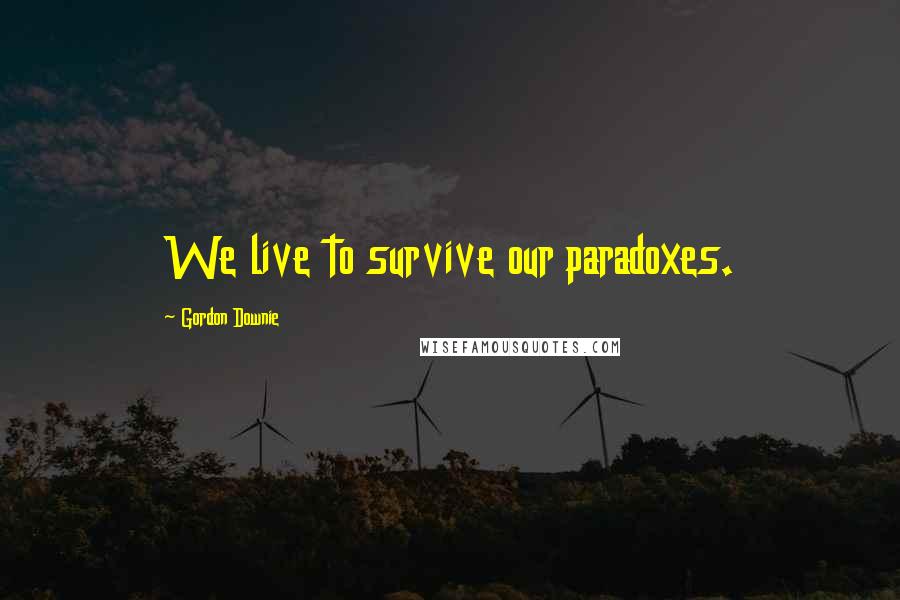 Gordon Downie Quotes: We live to survive our paradoxes.