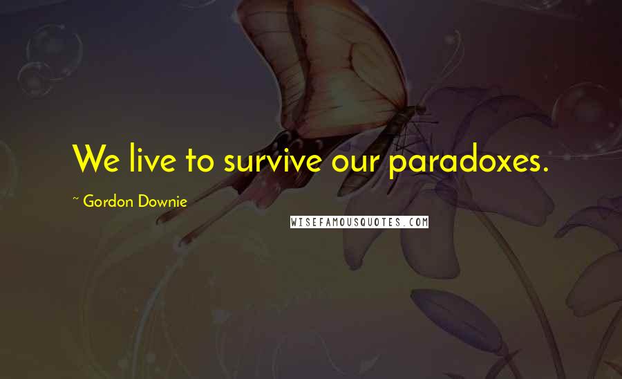 Gordon Downie Quotes: We live to survive our paradoxes.