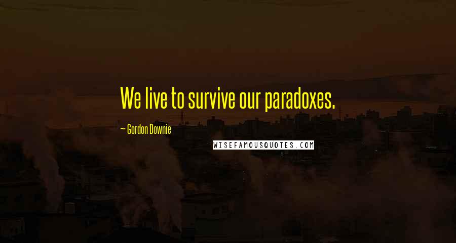 Gordon Downie Quotes: We live to survive our paradoxes.