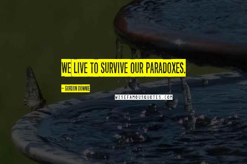 Gordon Downie Quotes: We live to survive our paradoxes.