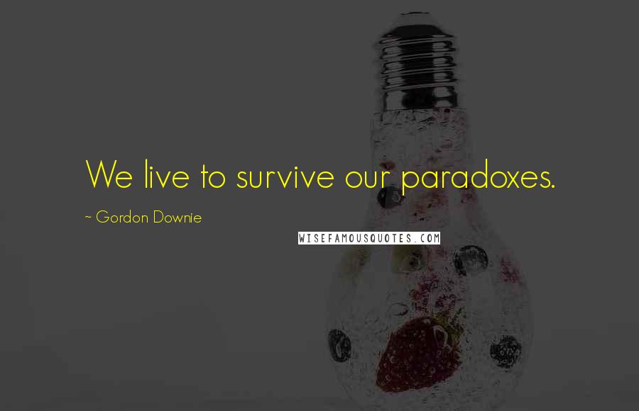 Gordon Downie Quotes: We live to survive our paradoxes.