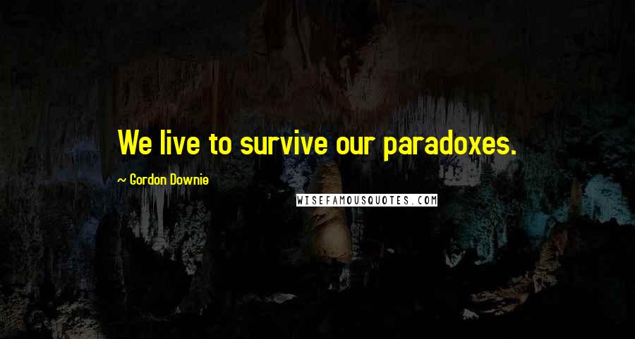 Gordon Downie Quotes: We live to survive our paradoxes.